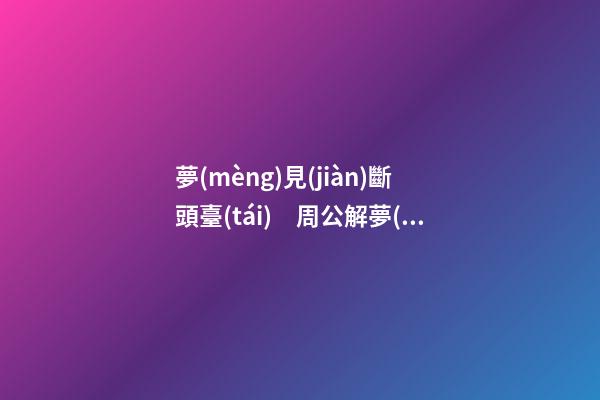 夢(mèng)見(jiàn)斷頭臺(tái)　周公解夢(mèng)之夢(mèng)到斷頭臺(tái)